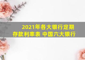 2021年各大银行定期存款利率表 中国六大银行